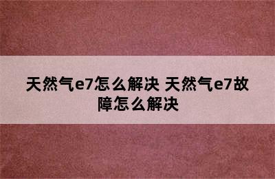 天然气e7怎么解决 天然气e7故障怎么解决